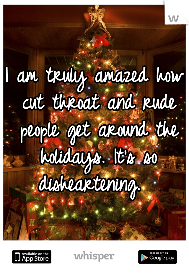I am truly amazed how cut throat and rude people get around the holidays. It's so disheartening.  