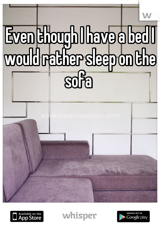 Even though I have a bed I would rather sleep on the sofa 