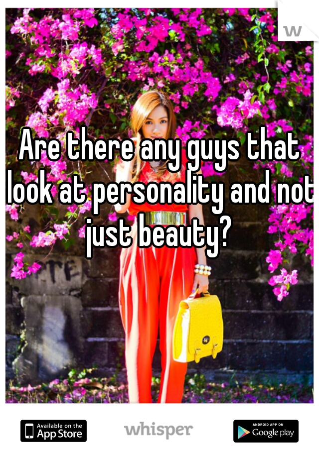Are there any guys that look at personality and not just beauty? 