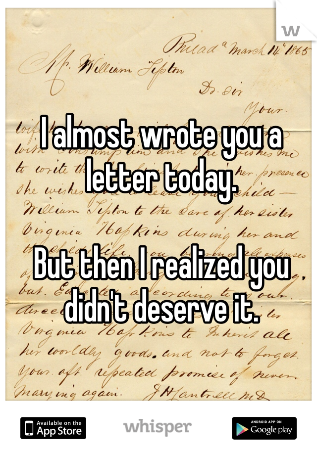 I almost wrote you a letter today. 

But then I realized you didn't deserve it.