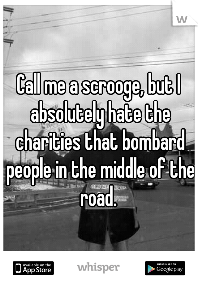 Call me a scrooge, but I absolutely hate the charities that bombard people in the middle of the road. 