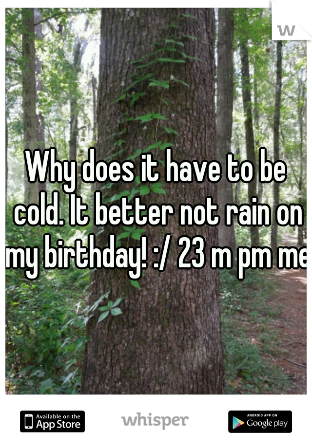 Why does it have to be cold. It better not rain on my birthday! :/ 23 m pm me