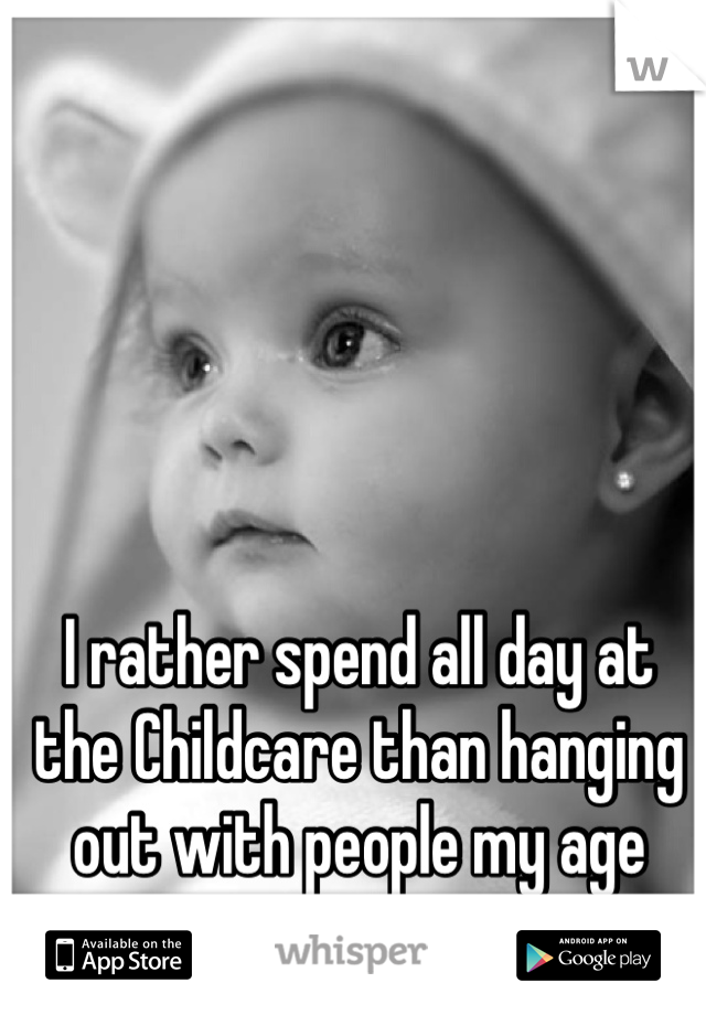 I rather spend all day at the Childcare than hanging out with people my age 