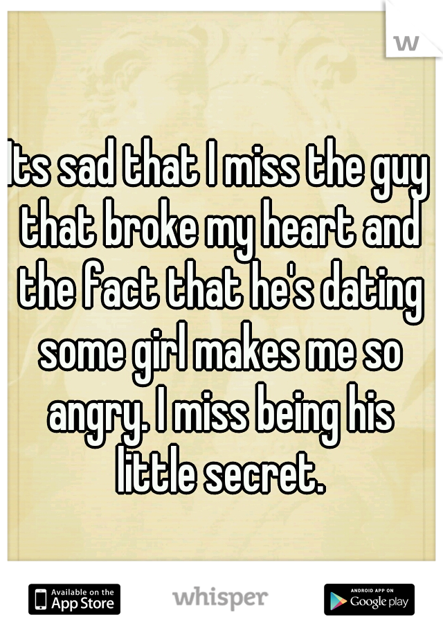 Its sad that I miss the guy that broke my heart and the fact that he's dating some girl makes me so angry. I miss being his little secret.