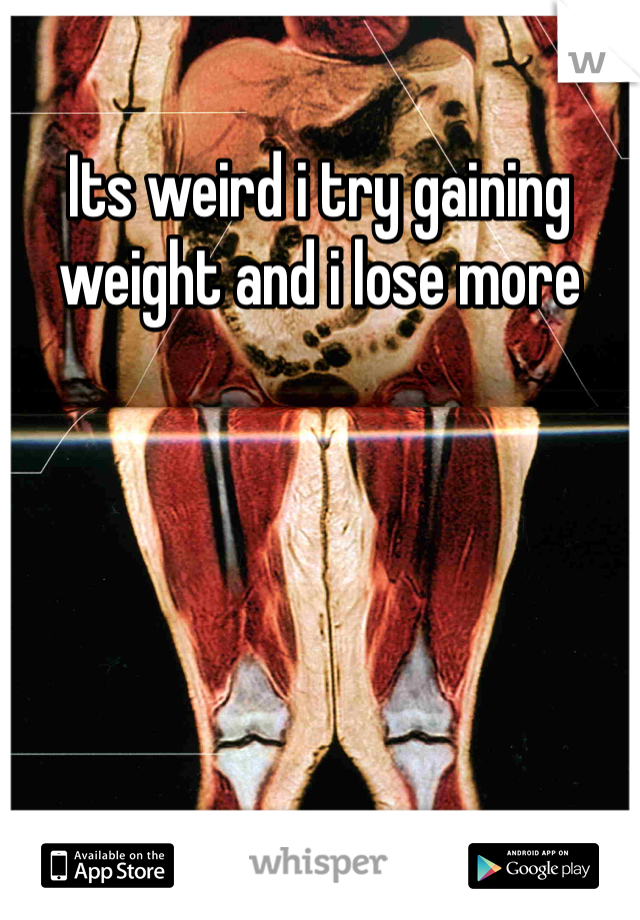 Its weird i try gaining weight and i lose more 