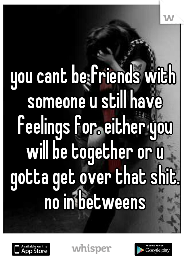 you cant be friends with someone u still have feelings for. either you will be together or u gotta get over that shit. no in betweens