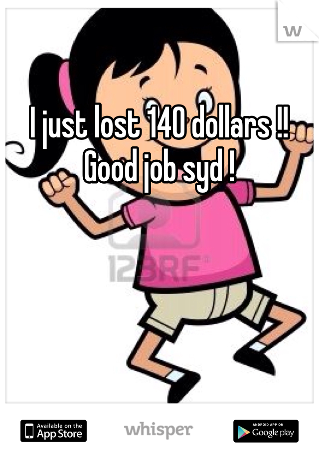 I just lost 140 dollars !! Good job syd ! 