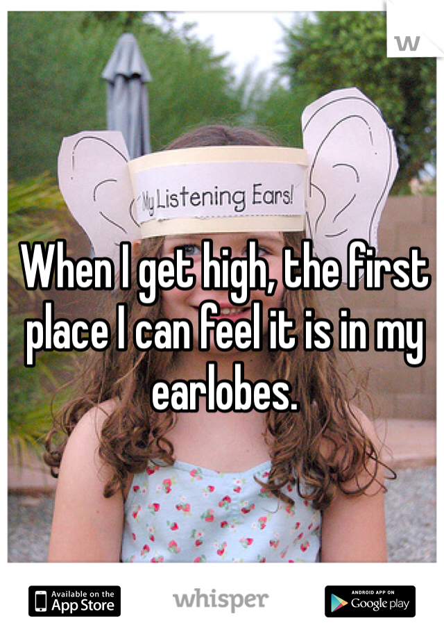 When I get high, the first place I can feel it is in my earlobes. 