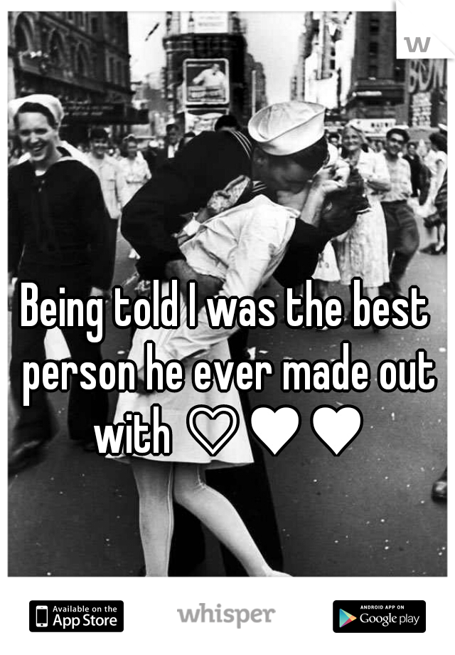 Being told I was the best person he ever made out with ♡♥♥