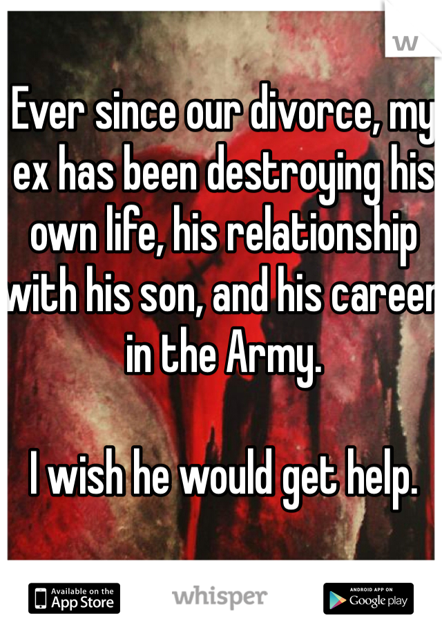 Ever since our divorce, my ex has been destroying his own life, his relationship with his son, and his career in the Army.

I wish he would get help.