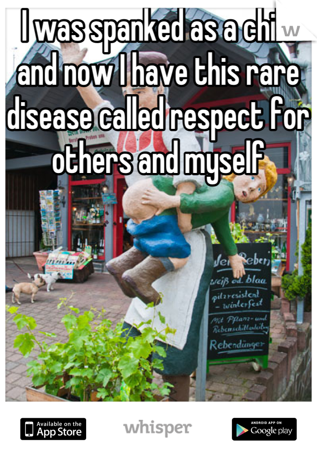I was spanked as a child and now I have this rare disease called respect for others and myself

