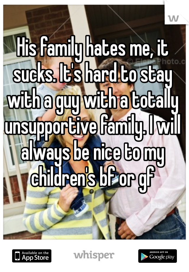 His family hates me, it sucks. It's hard to stay with a guy with a totally unsupportive family. I will always be nice to my children's bf or gf 