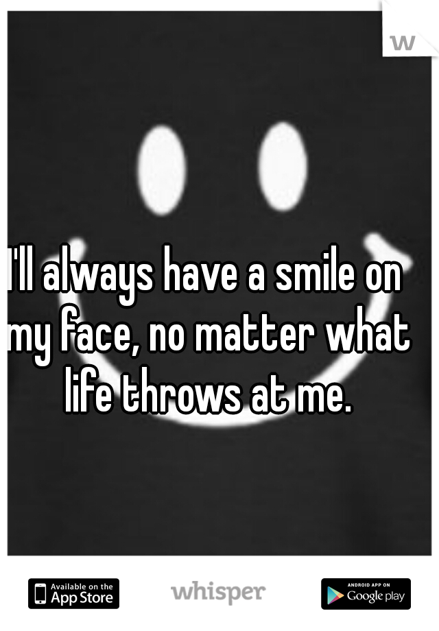I'll always have a smile on my face, no matter what life throws at me.