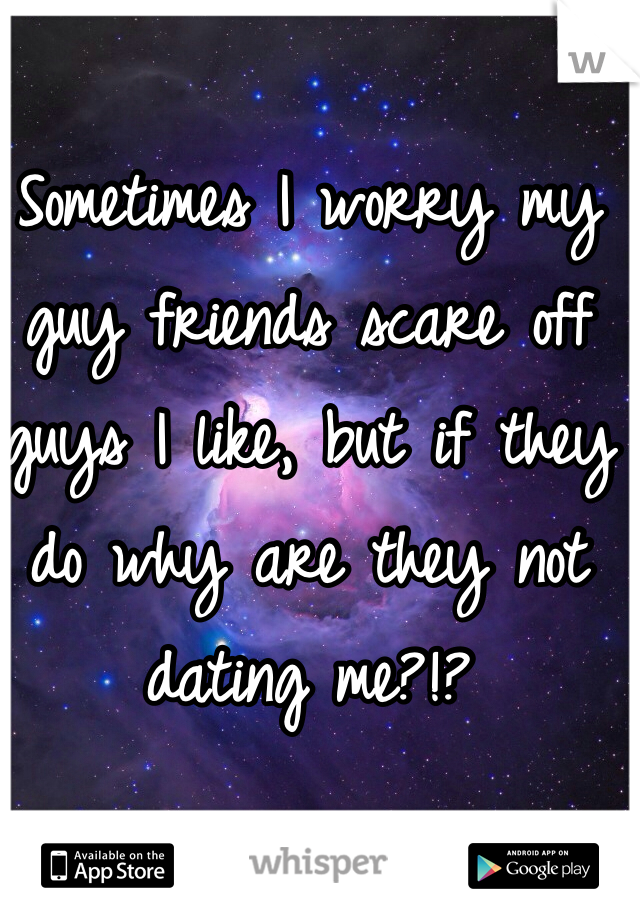 Sometimes I worry my guy friends scare off guys I like, but if they do why are they not dating me?!?