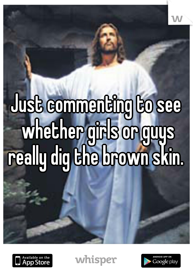 Just commenting to see whether girls or guys really dig the brown skin. 