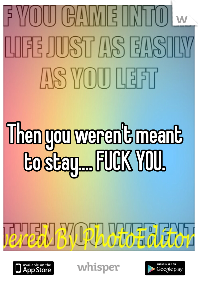 Then you weren't meant to stay.... FUCK YOU.

