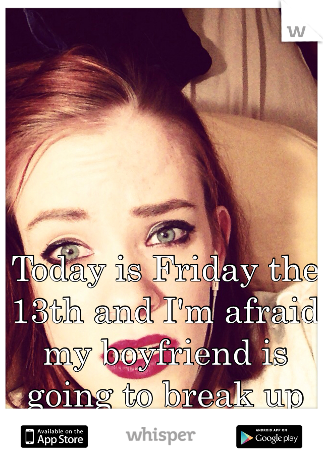 Today is Friday the 13th and I'm afraid my boyfriend is going to break up with me again. 