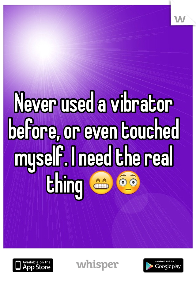 Never used a vibrator before, or even touched myself. I need the real thing 😁😳