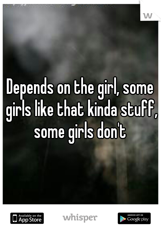 Depends on the girl, some girls like that kinda stuff, some girls don't 