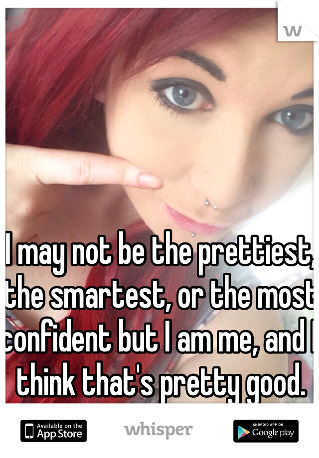 I may not be the prettiest, the smartest, or the most confident but I am me, and I think that's pretty good. 