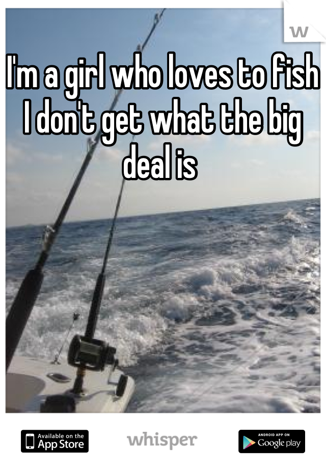 I'm a girl who loves to fish I don't get what the big deal is 