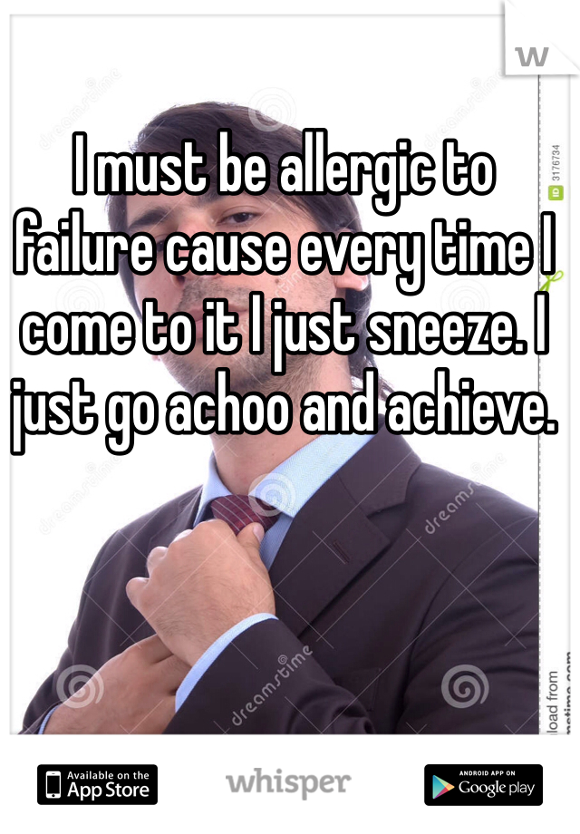 I must be allergic to failure cause every time I come to it I just sneeze. I just go achoo and achieve.