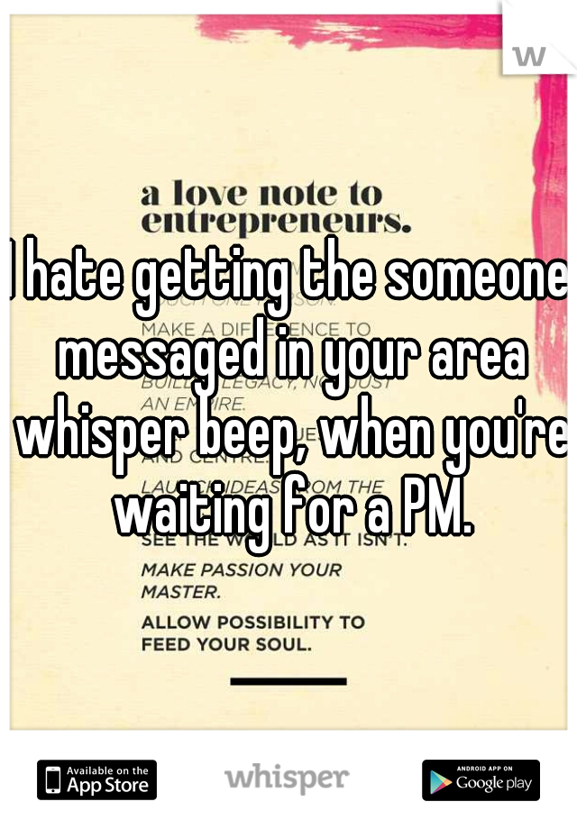 I hate getting the someone messaged in your area whisper beep, when you're waiting for a PM.