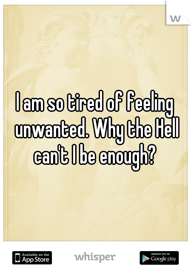 I am so tired of feeling unwanted. Why the Hell can't I be enough? 