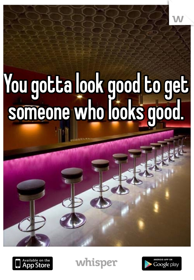 You gotta look good to get someone who looks good. 