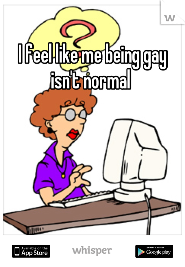 I feel like me being gay isn't normal 