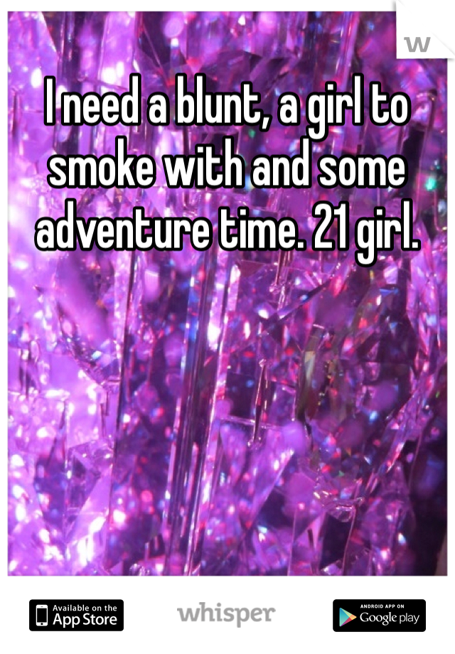 I need a blunt, a girl to smoke with and some adventure time. 21 girl. 