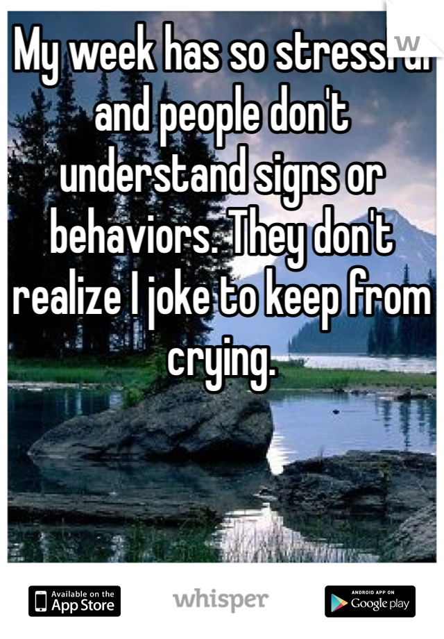 My week has so stressful and people don't understand signs or behaviors. They don't realize I joke to keep from crying. 