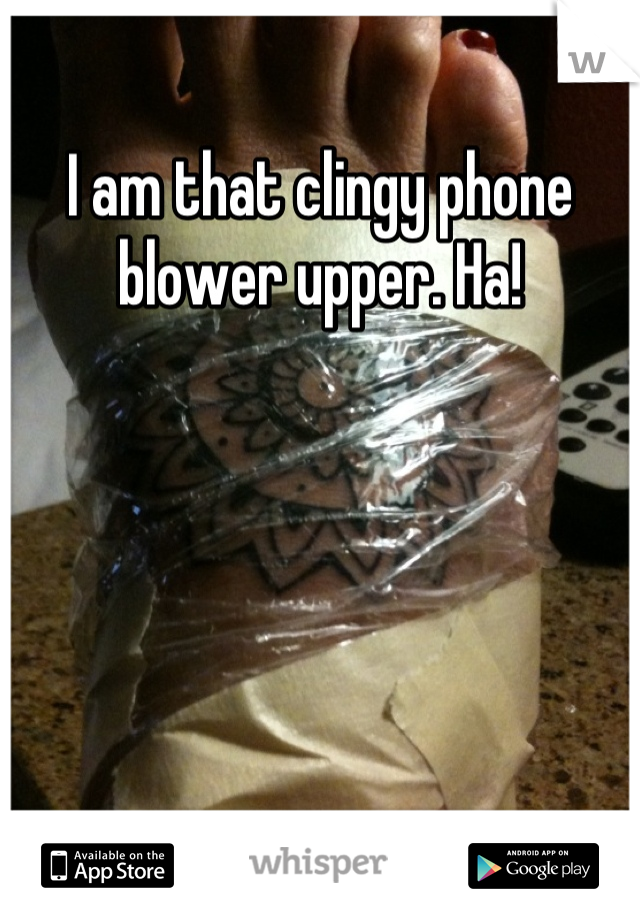 I am that clingy phone blower upper. Ha!