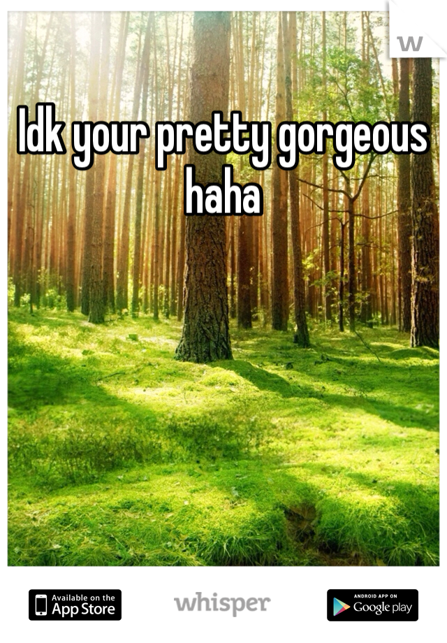 Idk your pretty gorgeous haha 