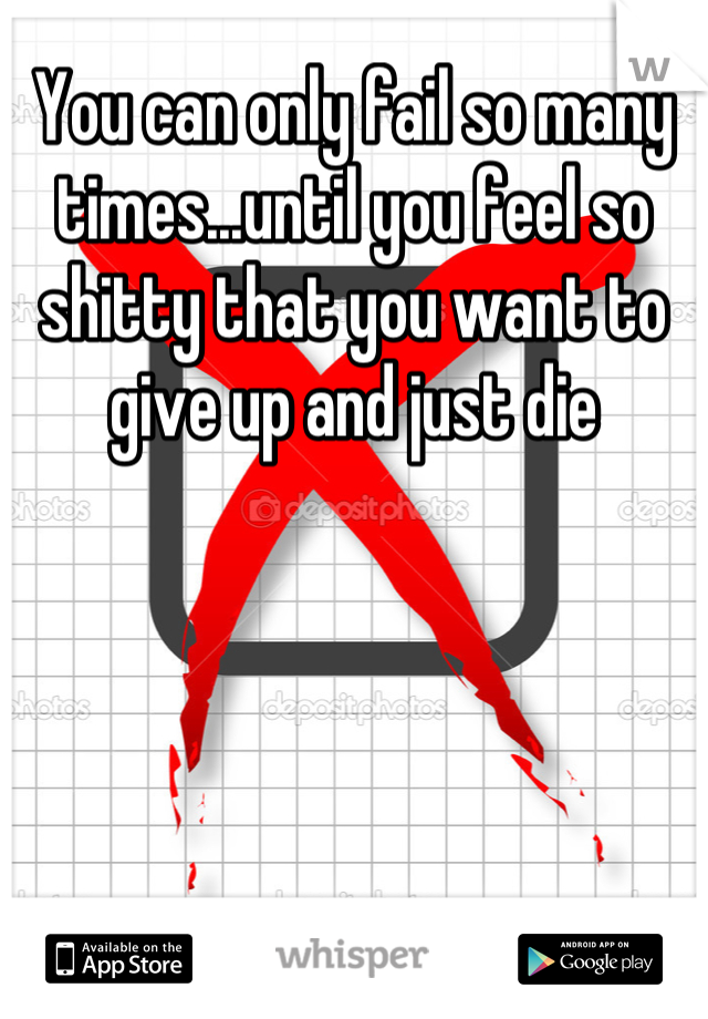 You can only fail so many times...until you feel so shitty that you want to give up and just die