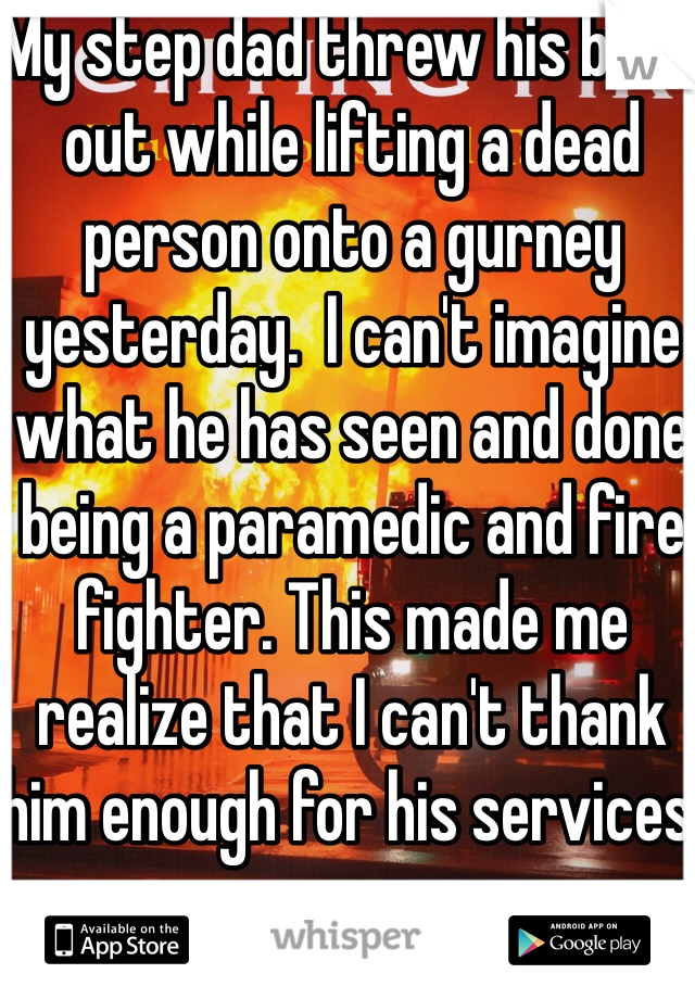 My step dad threw his back out while lifting a dead person onto a gurney yesterday.  I can't imagine what he has seen and done being a paramedic and fire fighter. This made me realize that I can't thank him enough for his services.