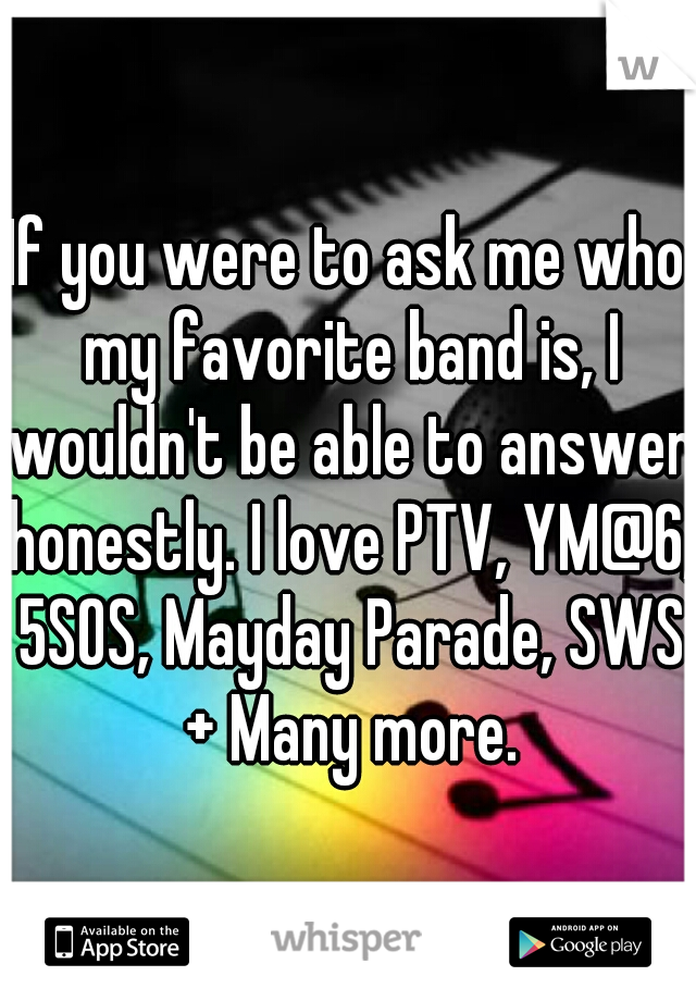 If you were to ask me who my favorite band is, I wouldn't be able to answer honestly. I love PTV, YM@6, 5SOS, Mayday Parade, SWS + Many more.