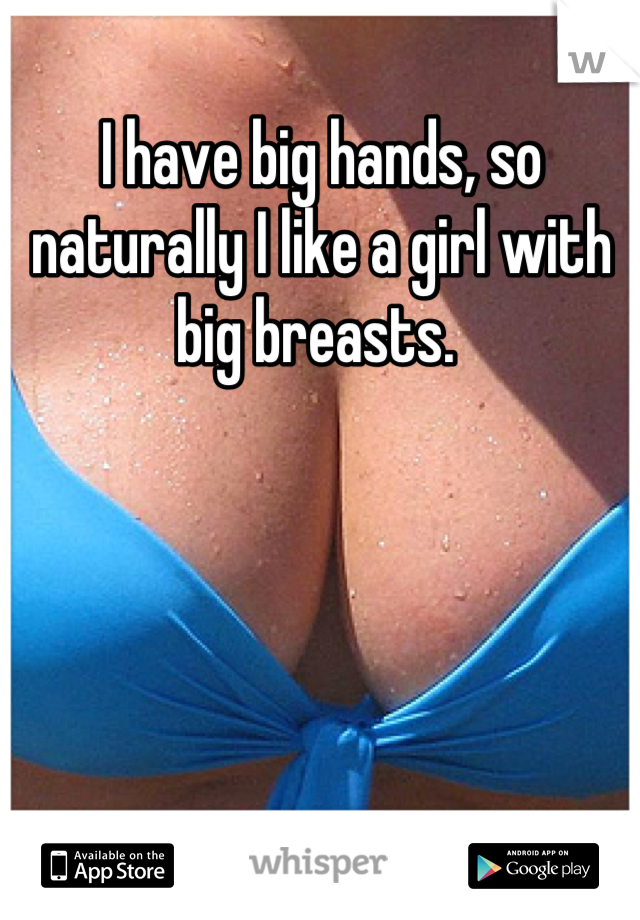 I have big hands, so naturally I like a girl with big breasts. 