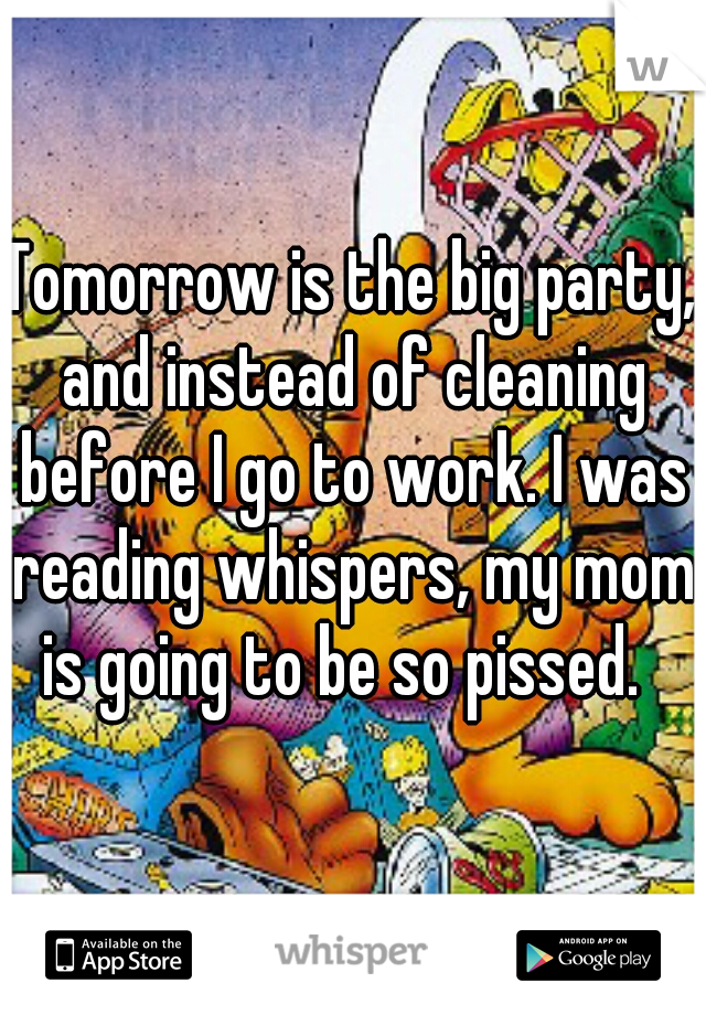 Tomorrow is the big party, and instead of cleaning before I go to work. I was reading whispers, my mom is going to be so pissed.  
