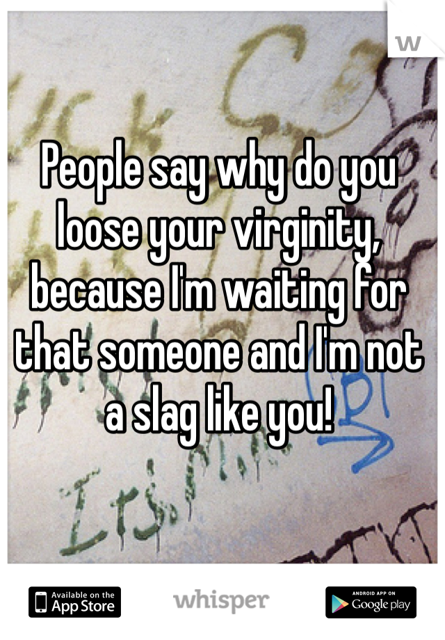People say why do you loose your virginity, because I'm waiting for that someone and I'm not a slag like you!