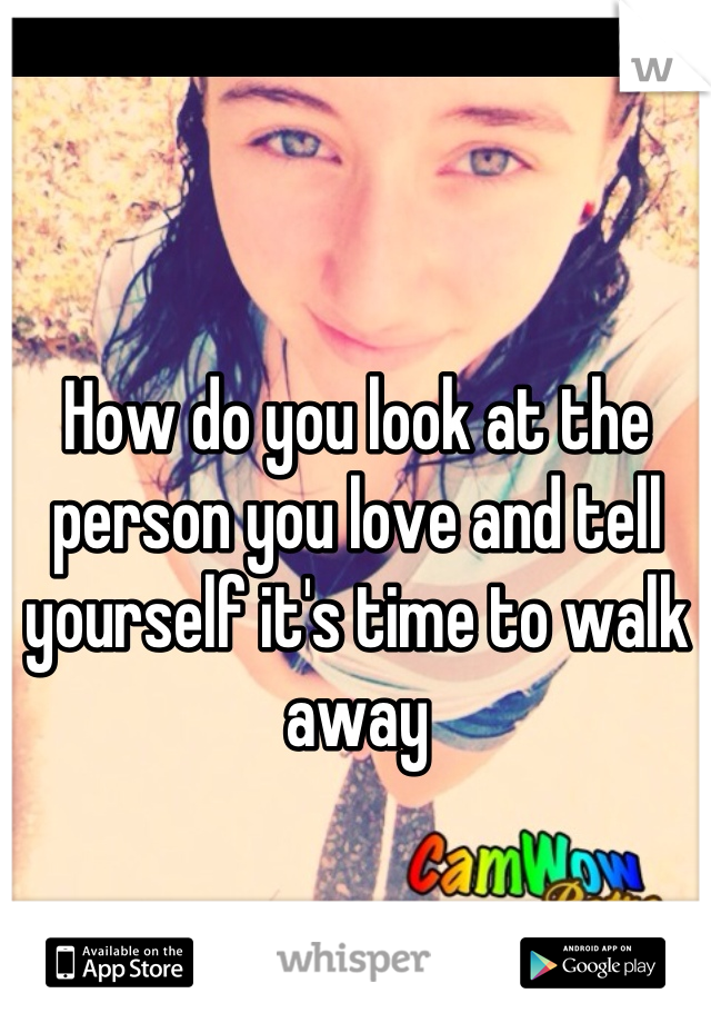 How do you look at the person you love and tell yourself it's time to walk away