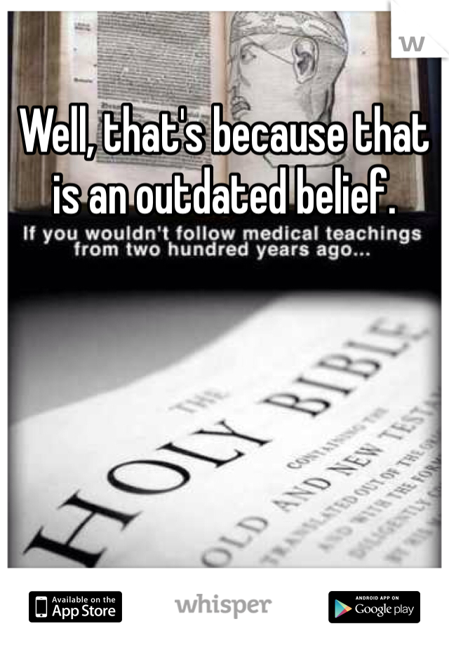 Well, that's because that is an outdated belief. 