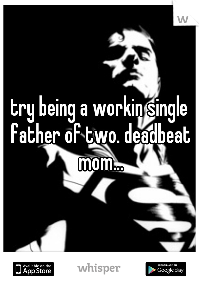 try being a workin single father of two. deadbeat mom...