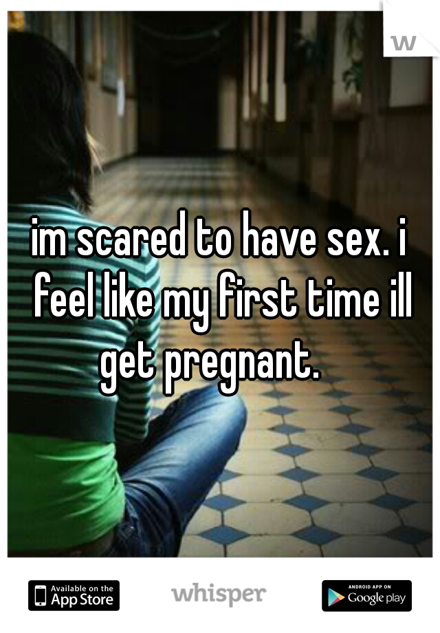 im scared to have sex. i feel like my first time ill get pregnant.   