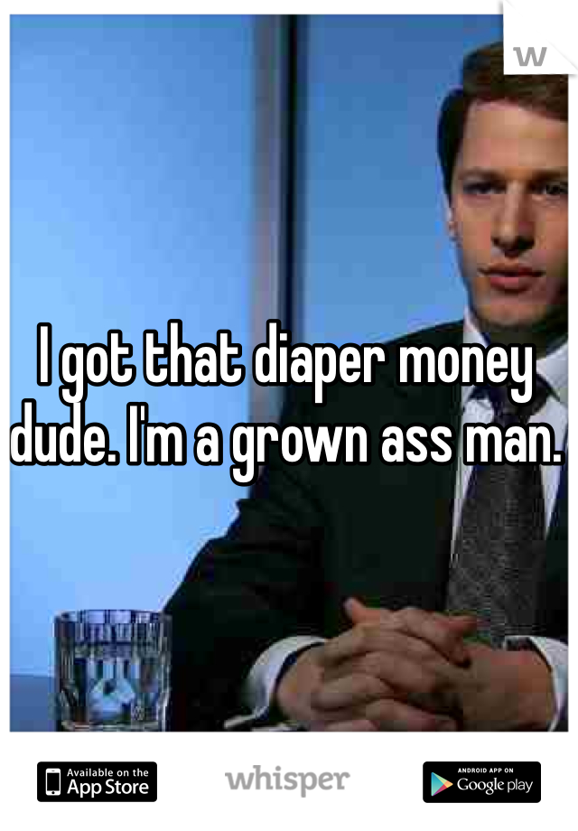 I got that diaper money dude. I'm a grown ass man. 
