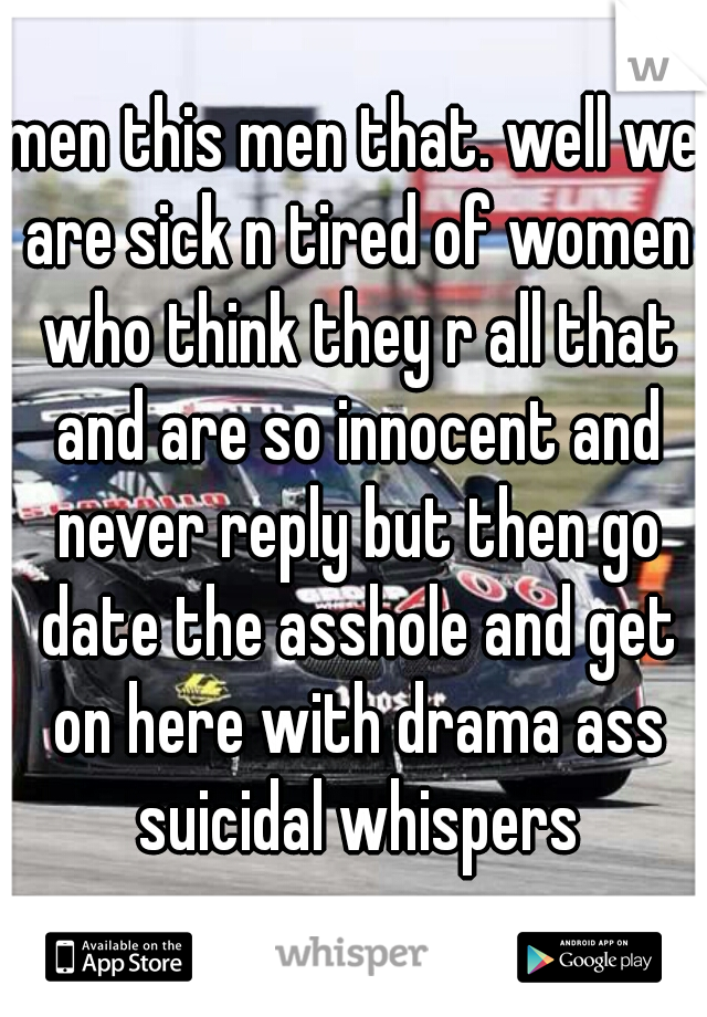 men this men that. well we are sick n tired of women who think they r all that and are so innocent and never reply but then go date the asshole and get on here with drama ass suicidal whispers