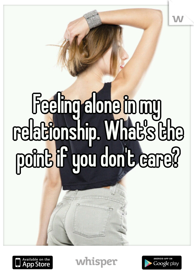 Feeling alone in my relationship. What's the point if you don't care?