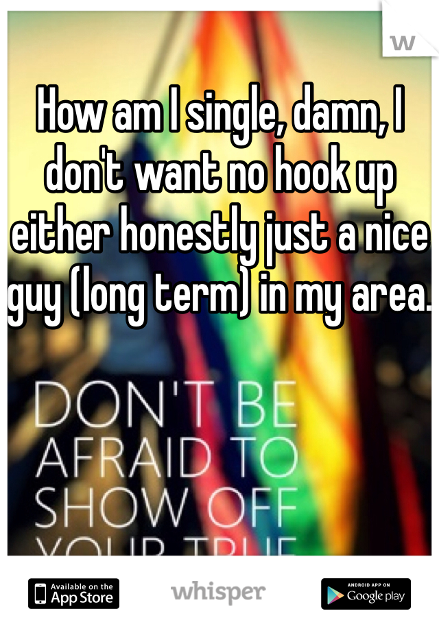 How am I single, damn, I don't want no hook up either honestly just a nice guy (long term) in my area.