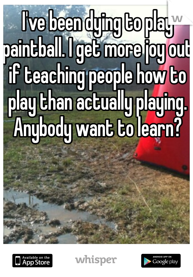 I've been dying to play paintball. I get more joy out if teaching people how to play than actually playing. Anybody want to learn? 