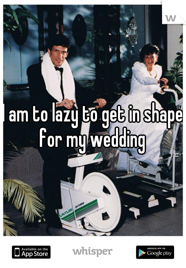 I am to lazy to get in shape for my wedding 